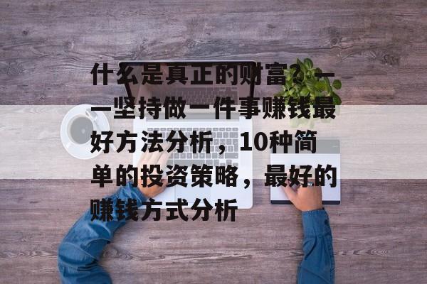 什么是真正的财富？——坚持做一件事赚钱最好方法分析，10种简单的投资策略，最好的赚钱方式分析