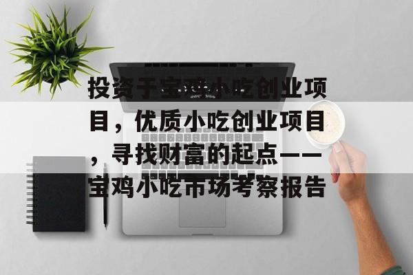 投资于宝鸡小吃创业项目,优质小吃创业项目,寻找财富的起点——宝鸡小吃市场考察报告 投资于宝鸡小吃创业项目,优质小吃创业项目,寻找财富的起点——宝鸡小吃市场考察报告
