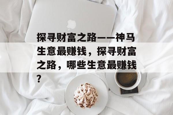 探寻财富之路——神马生意最赚钱，探寻财富之路，哪些生意最赚钱？