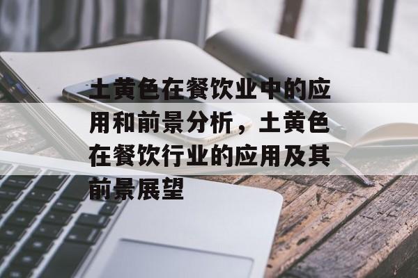 土黄色在餐饮业中的应用和前景分析,土黄色在餐饮行业的应用及其前景展望 土黄色在餐饮业中的应用和前景分析,土黄色在餐饮行业的应用及其前景展望