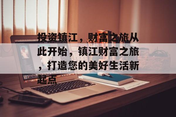 投资镇江,财富之旅从此开始,镇江财富之旅,打造您的美好生活新起点 投资镇江,财富之旅从此开始,镇江财富之旅,打造您的美好生活新起点