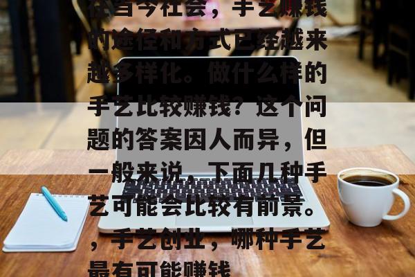 在当今社会,手艺赚钱的途径和方式已经越来越多样化。做什么样的手艺比较赚钱?这个问题的答案因人而异,但一般来说,下面几种手艺可能会比较有前景。,手艺创业,哪种手艺最有可能赚钱 在当今社会,手艺赚钱的途径和方式已经越来越多样化。做什么样的手艺比较赚钱?这个问题的答案因人而异,但一般来说,下面几种手艺可能会比较有前景。,手艺创业,哪种手艺最有可能赚钱