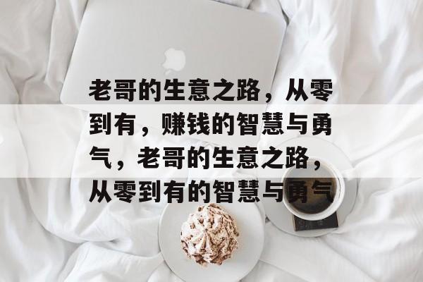 老哥的生意之路,从零到有,赚钱的智慧与勇气,老哥的生意之路,从零到有的智慧与勇气 老哥的生意之路,从零到有,赚钱的智慧与勇气,老哥的生意之路,从零到有的智慧与勇气