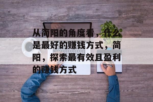 从简阳的角度看,什么是最好的赚钱方式,简阳,探索最有效且盈利的赚钱方式 从简阳的角度看,什么是最好的赚钱方式,简阳,探索最有效且盈利的赚钱方式