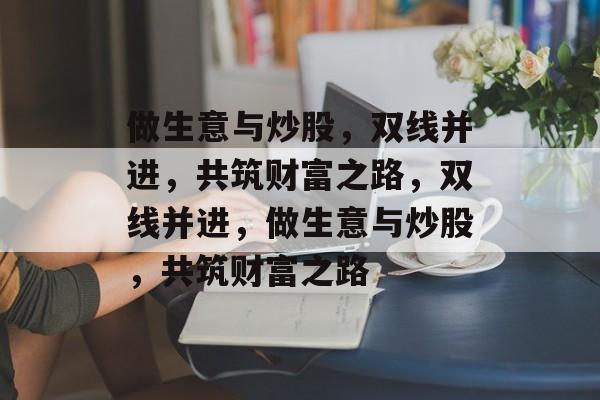 做生意与炒股,双线并进,共筑财富之路,双线并进,做生意与炒股,共筑财富之路 做生意与炒股,双线并进,共筑财富之路,双线并进,做生意与炒股,共筑财富之路