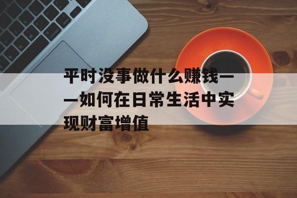 平时没事做什么赚钱——如何在日常生活中实现财富增值