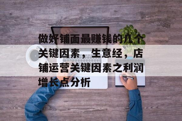 做好铺面最赚钱的几个关键因素,生意经,店铺运营关键因素之利润增长点分析 做好铺面最赚钱的几个关键因素,生意经,店铺运营关键因素之利润增长点分析