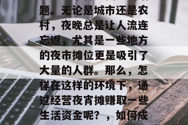 夜宵摆摊怎么做赚钱?这是一个备受关注的话题。无论是城市还是农村,夜晚总是让人流连忘返,尤其是一些地方的夜市摊位更是吸引了大量的人群。那么,怎样在这样的环境下,通过经营夜宵摊赚取一些生活资金呢?,如何成功经营夜宵摊以获取生活资金 夜宵摆摊怎么做赚钱?这是一个备受关注的话题。无论是城市还是农村,夜晚总是让人流连忘返,尤其是一些地方的夜市摊位更是吸引了大量的人群。那么,怎样在这样的环境下,通过经营夜宵摊赚取一些生活资金呢?,如何成功经营夜宵摊以获取生活资金
