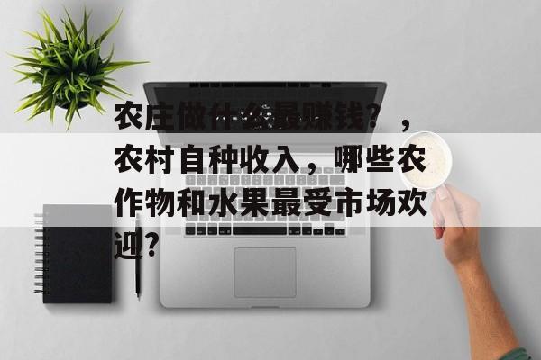 农庄做什么最赚钱？，农村自种收入，哪些农作物和水果最受市场欢迎?