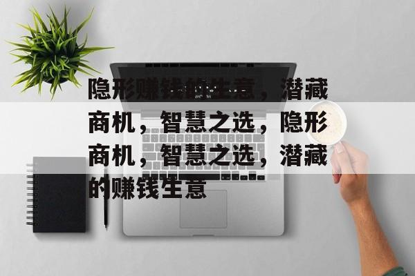 隐形赚钱的生意，潜藏商机，智慧之选，隐形商机，智慧之选，潜藏的赚钱生意