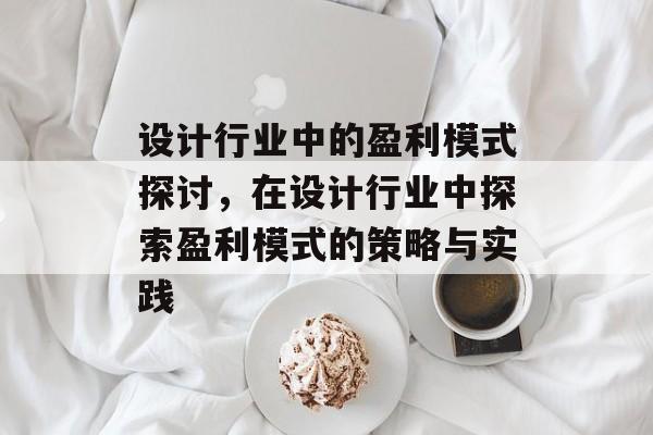 设计行业中的盈利模式探讨，在设计行业中探索盈利模式的策略与实践