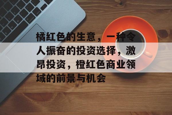 橘红色的生意，一种令人振奋的投资选择，激昂投资，橙红色商业领域的前景与机会