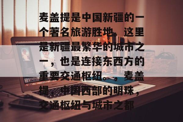 麦盖提是中国新疆的一个著名旅游胜地。这里是新疆最繁华的城市之一，也是连接东西方的重要交通枢纽。，麦盖提，中国西部的明珠，交通枢纽与城市之都