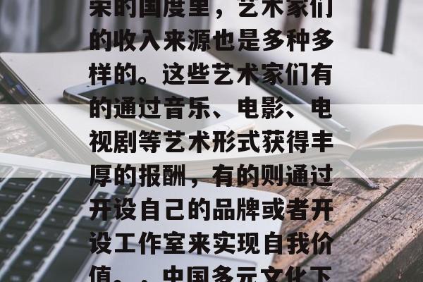 在中国这个多元化和繁荣的国度里，艺术家们的收入来源也是多种多样的。这些艺术家们有的通过音乐、电影、电视剧等艺术形式获得丰厚的报酬，有的则通过开设自己的品牌或者开设工作室来实现自我价值。，中国多元文化下艺术家收入来源多样化
