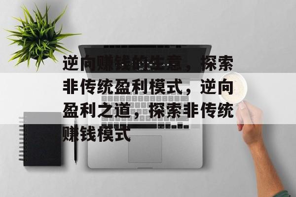 逆向赚钱的生意,探索非传统盈利模式,逆向盈利之道,探索非传统赚钱模式 逆向赚钱的生意,探索非传统盈利模式,逆向盈利之道,探索非传统赚钱模式