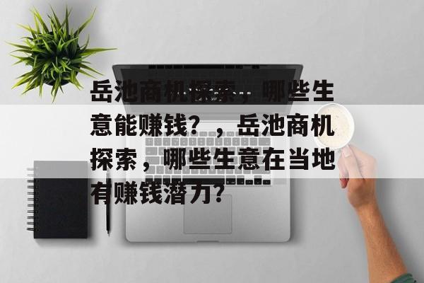 岳池商机探索,哪些生意能赚钱?,岳池商机探索,哪些生意在当地有赚钱潜力? 岳池商机探索,哪些生意能赚钱?,岳池商机探索,哪些生意在当地有赚钱潜力?