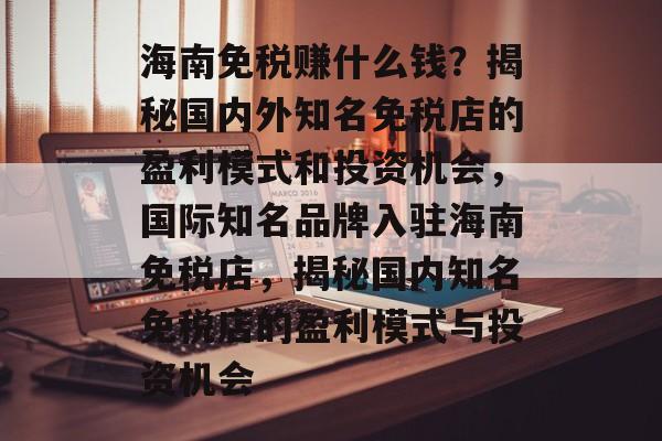 海南免税赚什么钱?揭秘国内外知名免税店的盈利模式和投资机会,国际知名品牌入驻海南免税店,揭秘国内知名免税店的盈利模式与投资机会 海南免税赚什么钱?揭秘国内外知名免税店的盈利模式和投资机会,国际知名品牌入驻海南免税店,揭秘国内知名免税店的盈利模式与投资机会