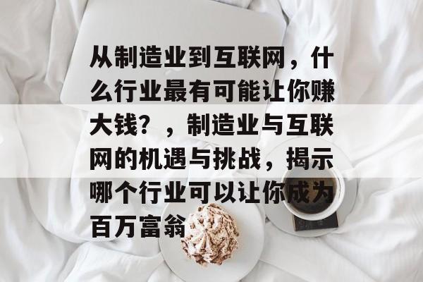 从制造业到互联网,什么行业最有可能让你赚大钱?,制造业与互联网的机遇与挑战,揭示哪个行业可以让你成为百万富翁 从制造业到互联网,什么行业最有可能让你赚大钱?,制造业与互联网的机遇与挑战,揭示哪个行业可以让你成为百万富翁