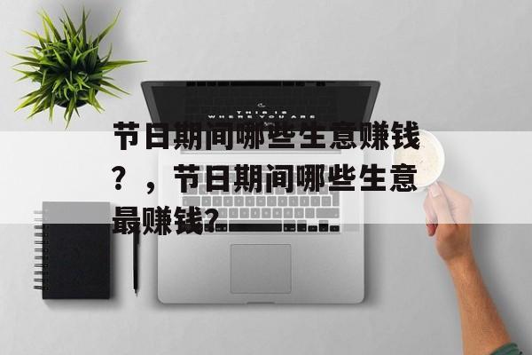 节日期间哪些生意赚钱?,节日期间哪些生意最赚钱? 节日期间哪些生意赚钱?,节日期间哪些生意最赚钱?