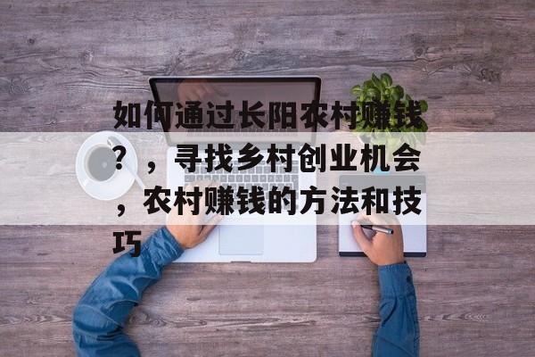 如何通过长阳农村赚钱?,寻找乡村创业机会,农村赚钱的方法和技巧 如何通过长阳农村赚钱?,寻找乡村创业机会,农村赚钱的方法和技巧