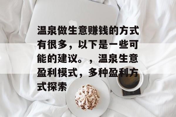 温泉做生意赚钱的方式有很多,以下是一些可能的建议。,温泉生意盈利模式,多种盈利方式探索 温泉做生意赚钱的方式有很多,以下是一些可能的建议。,温泉生意盈利模式,多种盈利方式探索