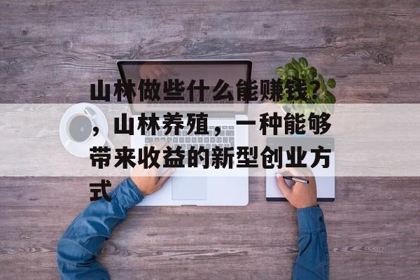 山林做些什么能赚钱?,山林养殖,一种能够带来收益的新型创业方式 山林做些什么能赚钱?,山林养殖,一种能够带来收益的新型创业方式
