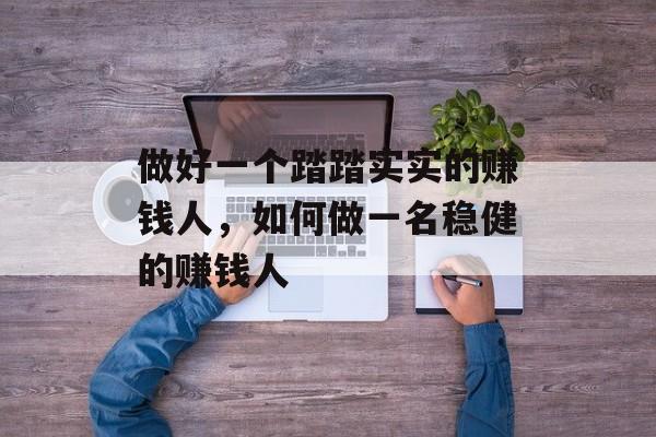 做好一个踏踏实实的赚钱人,如何做一名稳健的赚钱人 做好一个踏踏实实的赚钱人,如何做一名稳健的赚钱人