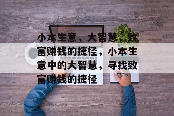 小本生意,大智慧,致富赚钱的捷径,小本生意中的大智慧,寻找致富赚钱的捷径 小本生意,大智慧,致富赚钱的捷径,小本生意中的大智慧,寻找致富赚钱的捷径