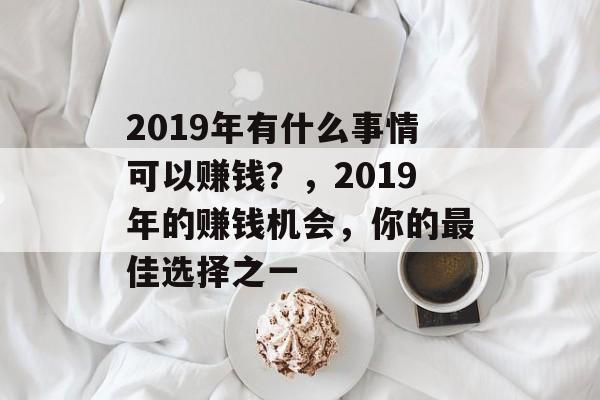 2019年有什么事情可以赚钱?,2019年的赚钱机会,你的最佳选择之一 2019年有什么事情可以赚钱?,2019年的赚钱机会,你的最佳选择之一