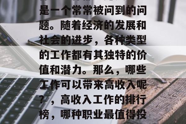 什么工作都能赚钱?这是一个常常被问到的问题。随着经济的发展和社会的进步,各种类型的工作都有其独特的价值和潜力。那么,哪些工作可以带来高收入呢?,高收入工作的排行榜,哪种职业最值得投资? 什么工作都能赚钱?这是一个常常被问到的问题。随着经济的发展和社会的进步,各种类型的工作都有其独特的价值和潜力。那么,哪些工作可以带来高收入呢?,高收入工作的排行榜,哪种职业最值得投资?