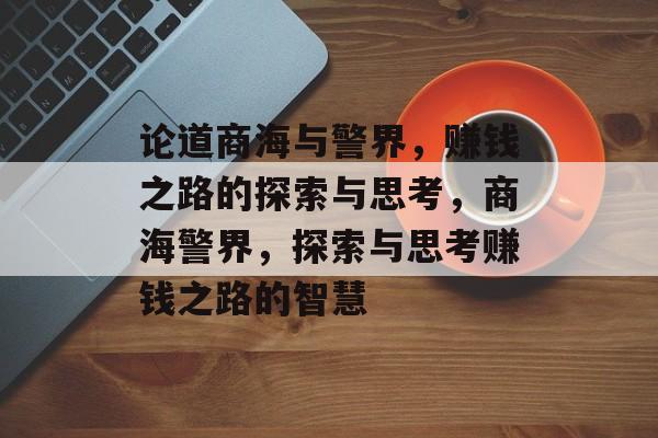 论道商海与警界,赚钱之路的探索与思考,商海警界,探索与思考赚钱之路的智慧 论道商海与警界,赚钱之路的探索与思考,商海警界,探索与思考赚钱之路的智慧