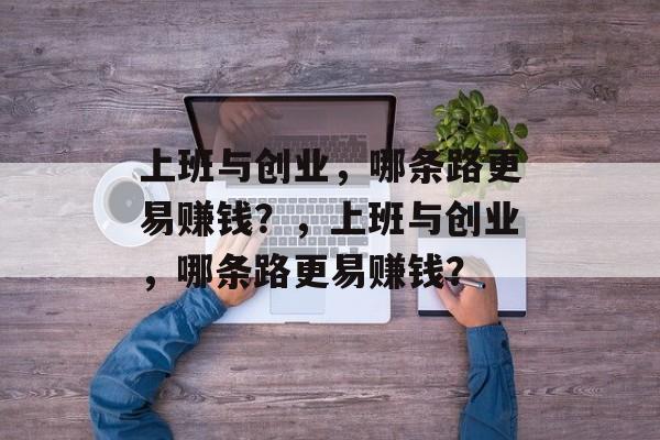 上班与创业,哪条路更易赚钱?,上班与创业,哪条路更易赚钱? 上班与创业,哪条路更易赚钱?,上班与创业,哪条路更易赚钱?