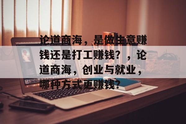 论道商海,是做生意赚钱还是打工赚钱?,论道商海,创业与就业,哪种方式更赚钱? 论道商海,是做生意赚钱还是打工赚钱?,论道商海,创业与就业,哪种方式更赚钱?