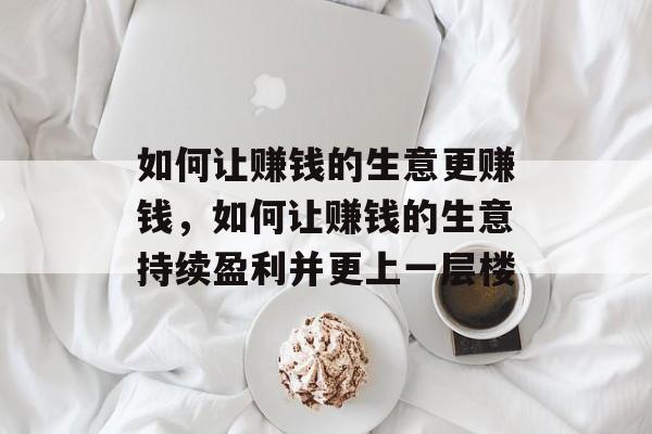 如何让赚钱的生意更赚钱,如何让赚钱的生意持续盈利并更上一层楼 如何让赚钱的生意更赚钱,如何让赚钱的生意持续盈利并更上一层楼