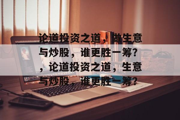 论道投资之道，做生意与炒股，谁更胜一筹？，论道投资之道，生意与炒股，谁更胜一筹？