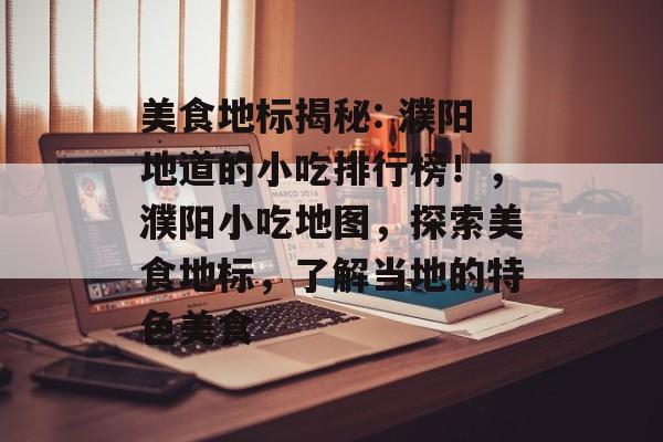 美食地标揭秘: 濮阳地道的小吃排行榜！，濮阳小吃地图，探索美食地标，了解当地的特色美食