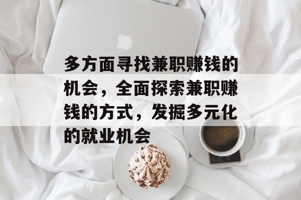 多方面寻找兼职赚钱的机会,全面探索兼职赚钱的方式,发掘多元化的就业机会 多方面寻找兼职赚钱的机会,全面探索兼职赚钱的方式,发掘多元化的就业机会