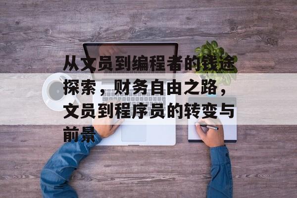 从文员到编程者的钱途探索,财务自由之路,文员到程序员的转变与前景 从文员到编程者的钱途探索,财务自由之路,文员到程序员的转变与前景
