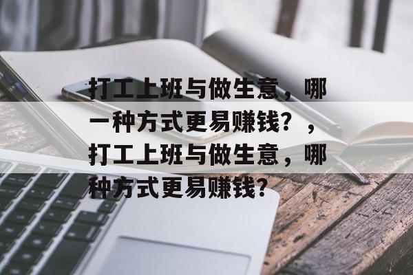 打工上班与做生意,哪一种方式更易赚钱?,打工上班与做生意,哪种方式更易赚钱? 打工上班与做生意,哪一种方式更易赚钱?,打工上班与做生意,哪种方式更易赚钱?