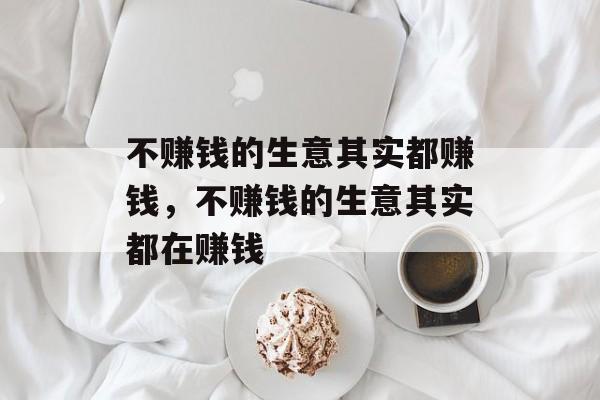 不赚钱的生意其实都赚钱,不赚钱的生意其实都在赚钱 不赚钱的生意其实都赚钱,不赚钱的生意其实都在赚钱
