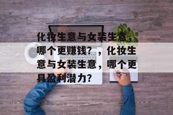 化妆生意与女装生意，哪个更赚钱？，化妆生意与女装生意，哪个更具盈利潜力？