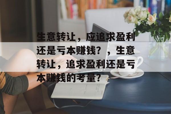 生意转让，应追求盈利还是亏本赚钱？，生意转让，追求盈利还是亏本赚钱的考量？