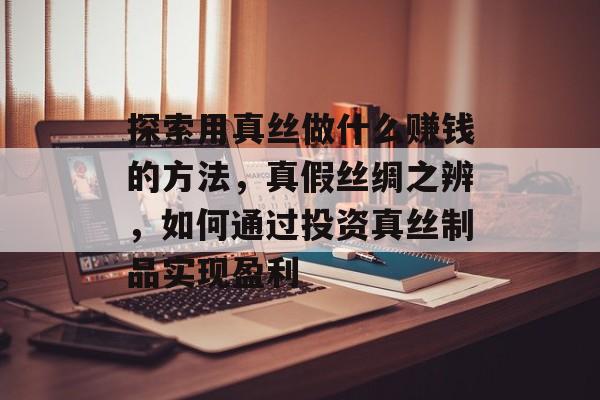 探索用真丝做什么赚钱的方法，真假丝绸之辨，如何通过投资真丝制品实现盈利