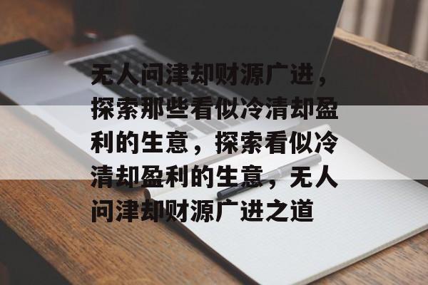 无人问津却财源广进,探索那些看似冷清却盈利的生意,探索看似冷清却盈利的生意,无人问津却财源广进之道 无人问津却财源广进,探索那些看似冷清却盈利的生意,探索看似冷清却盈利的生意,无人问津却财源广进之道