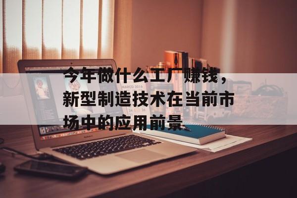 今年做什么工厂赚钱,新型制造技术在当前市场中的应用前景 今年做什么工厂赚钱,新型制造技术在当前市场中的应用前景