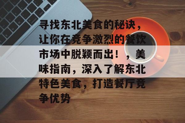寻找东北美食的秘诀,让你在竞争激烈的餐饮市场中脱颖而出!,美味指南,深入了解东北特色美食,打造餐厅竞争优势 寻找东北美食的秘诀,让你在竞争激烈的餐饮市场中脱颖而出!,美味指南,深入了解东北特色美食,打造餐厅竞争优势