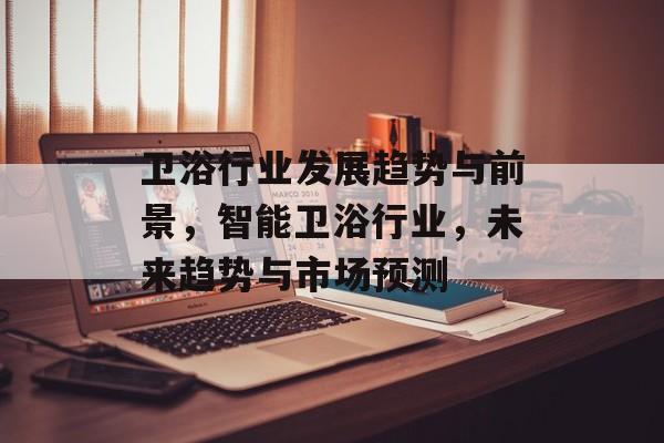 卫浴行业发展趋势与前景,智能卫浴行业,未来趋势与市场预测 卫浴行业发展趋势与前景,智能卫浴行业,未来趋势与市场预测