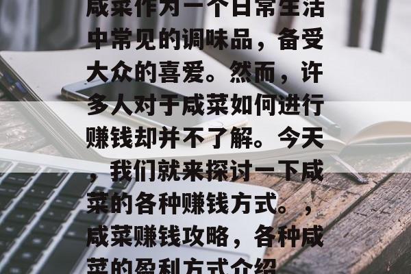 咸菜作为一个日常生活中常见的调味品,备受大众的喜爱。然而,许多人对于咸菜如何进行赚钱却并不了解。今天,我们就来探讨一下咸菜的各种赚钱方式。,咸菜赚钱攻略,各种咸菜的盈利方式介绍 咸菜作为一个日常生活中常见的调味品,备受大众的喜爱。然而,许多人对于咸菜如何进行赚钱却并不了解。今天,我们就来探讨一下咸菜的各种赚钱方式。,咸菜赚钱攻略,各种咸菜的盈利方式介绍
