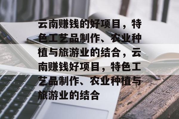 云南赚钱的好项目,特色工艺品制作、农业种植与旅游业的结合,云南赚钱好项目,特色工艺品制作、农业种植与旅游业的结合 云南赚钱的好项目,特色工艺品制作、农业种植与旅游业的结合,云南赚钱好项目,特色工艺品制作、农业种植与旅游业的结合