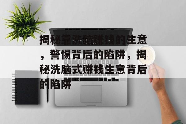 揭秘靠洗脑赚钱的生意,警惕背后的陷阱,揭秘洗脑式赚钱生意背后的陷阱 揭秘靠洗脑赚钱的生意,警惕背后的陷阱,揭秘洗脑式赚钱生意背后的陷阱
